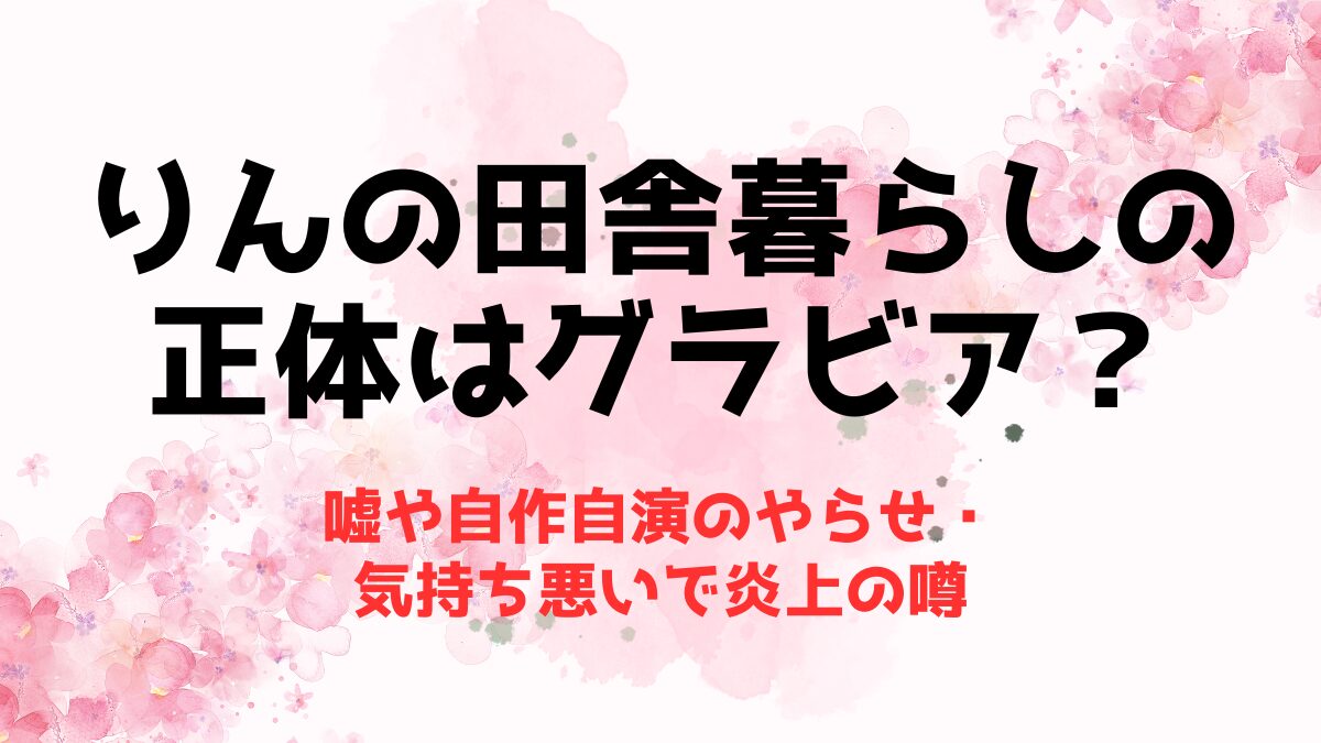 りんの田舎暮らしの正体はグラビア？嘘や自作自演のやらせ・気持ち悪いで炎上の噂