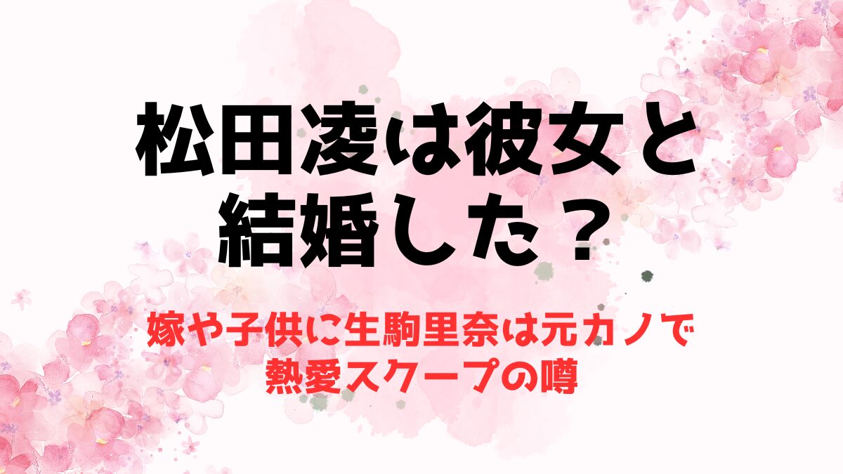 松田凌は彼女と結婚した？嫁や子供に生駒里奈は元カノで熱愛スクープの噂