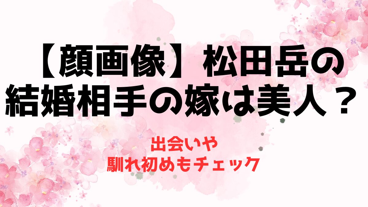 【顔画像】松田岳の結婚相手の嫁は美人？出会いや馴れ初めもチェック