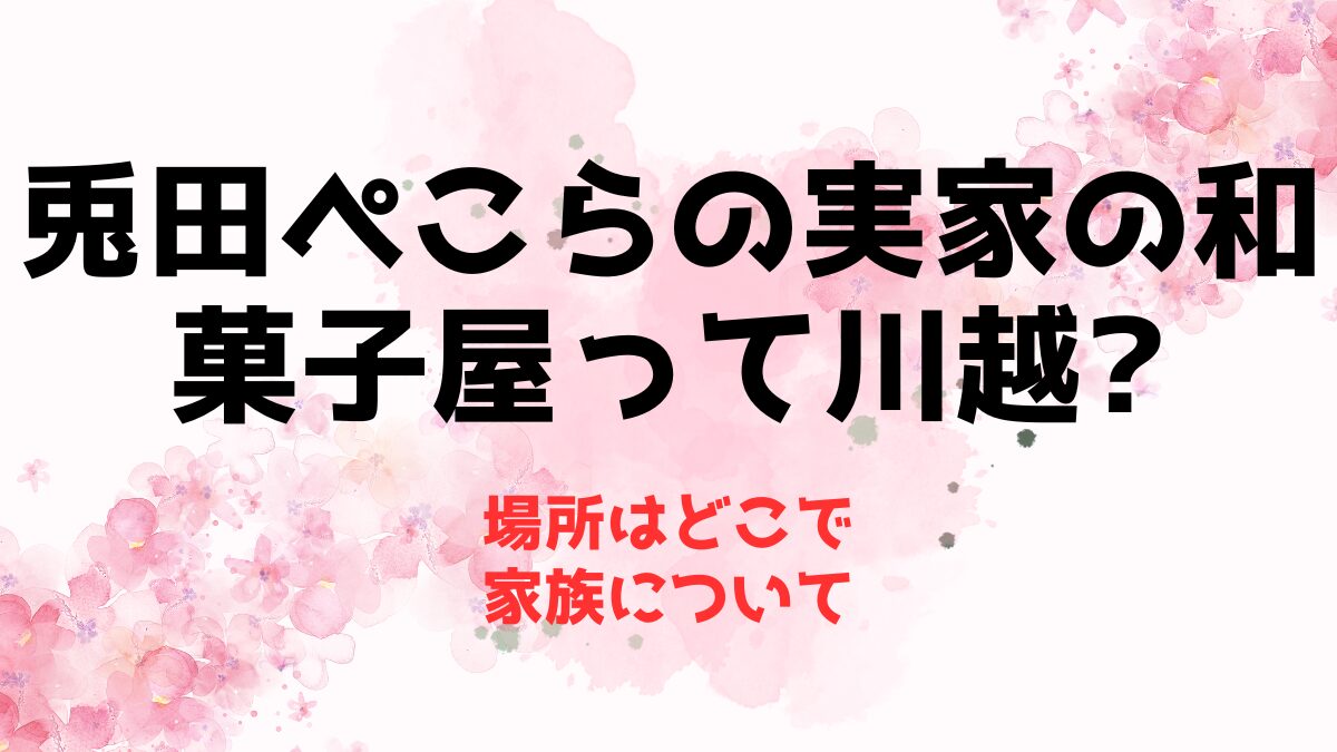 兎田ぺこらの実家の和菓子屋って川越は本当？場所はどこで家族について