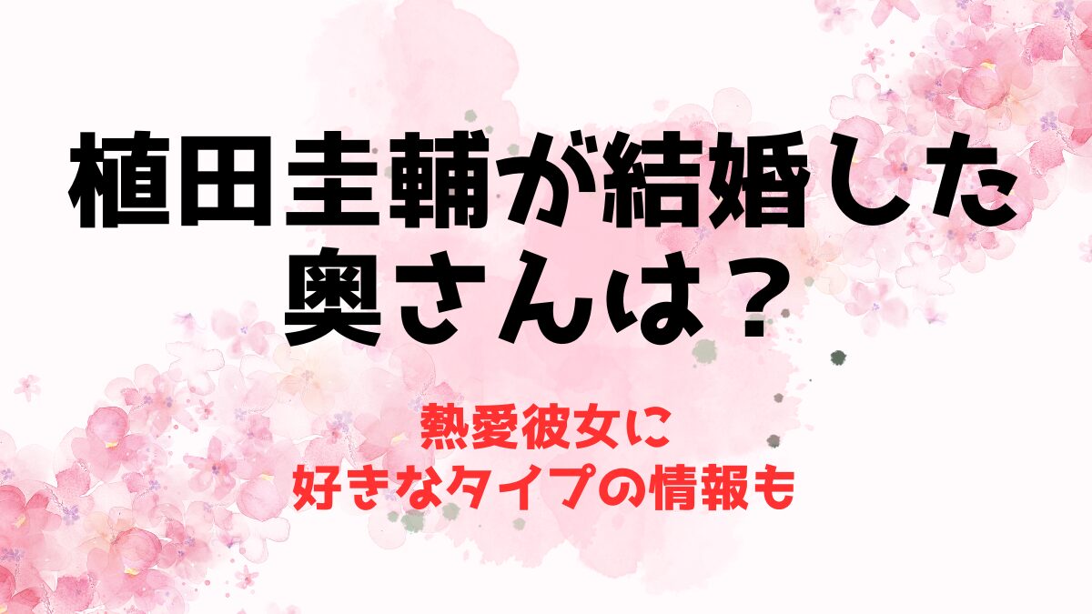 植田圭輔が結婚した奥さんは？熱愛彼女に好きなタイプの情報も