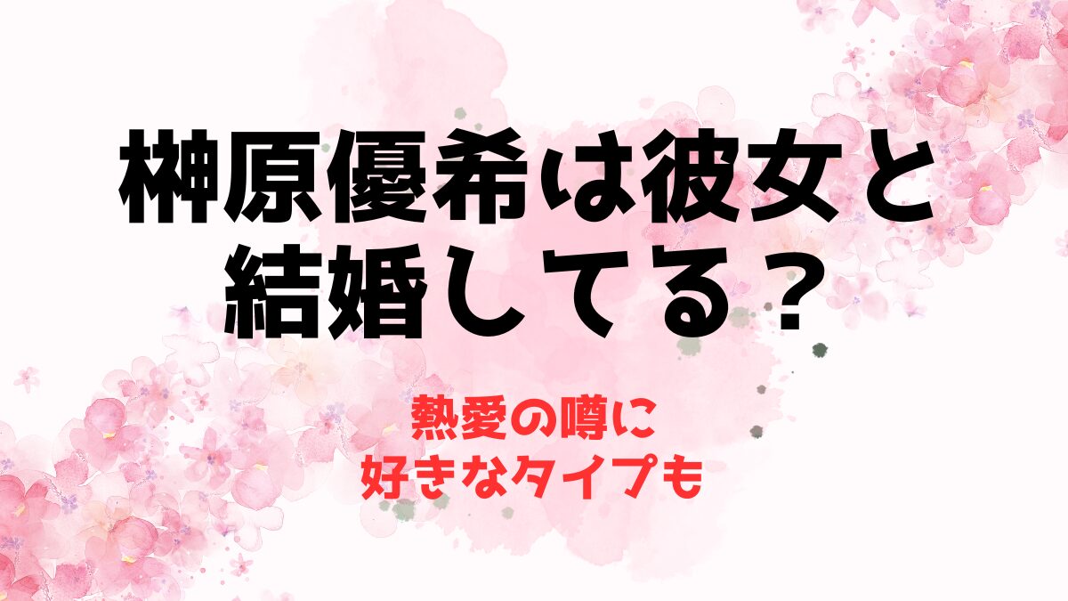 榊原優希は彼女と結婚してる？熱愛の噂に好きなタイプも