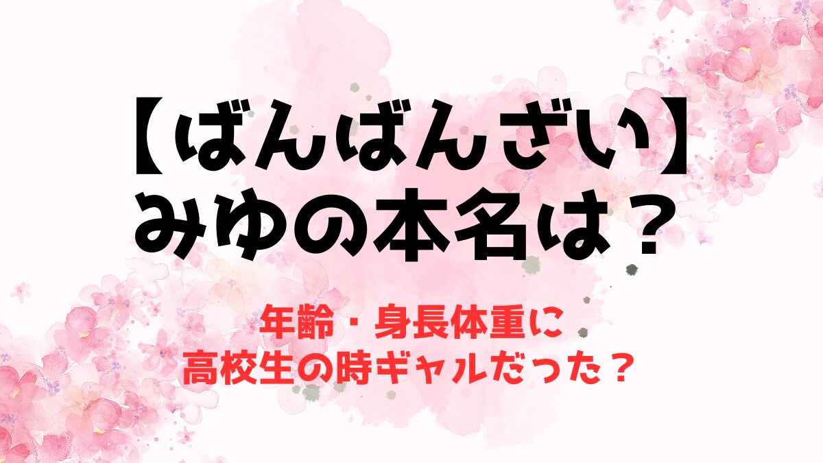 【ばんばんざい】みゆの本名に年齢・身長体重！高校生の時ギャルだった？