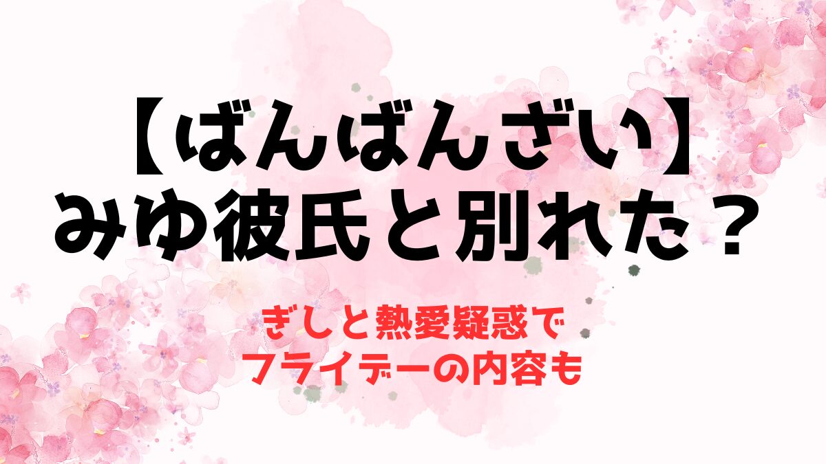 【ばんばんざい】みゆは彼氏と別れた？ぎしと熱愛疑惑でフライデーの内容も