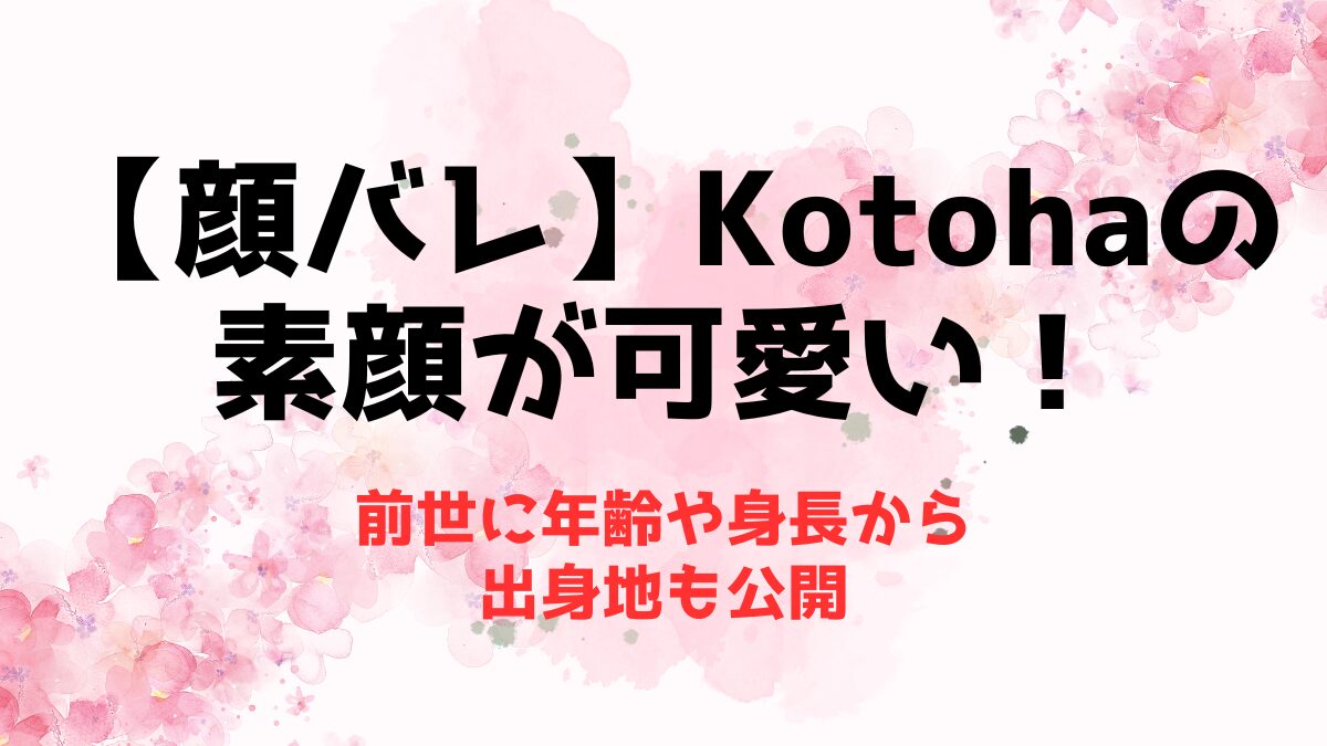 【顔バレ】Kotohaの素顔が可愛い！前世に年齢や身長から出身地も公開