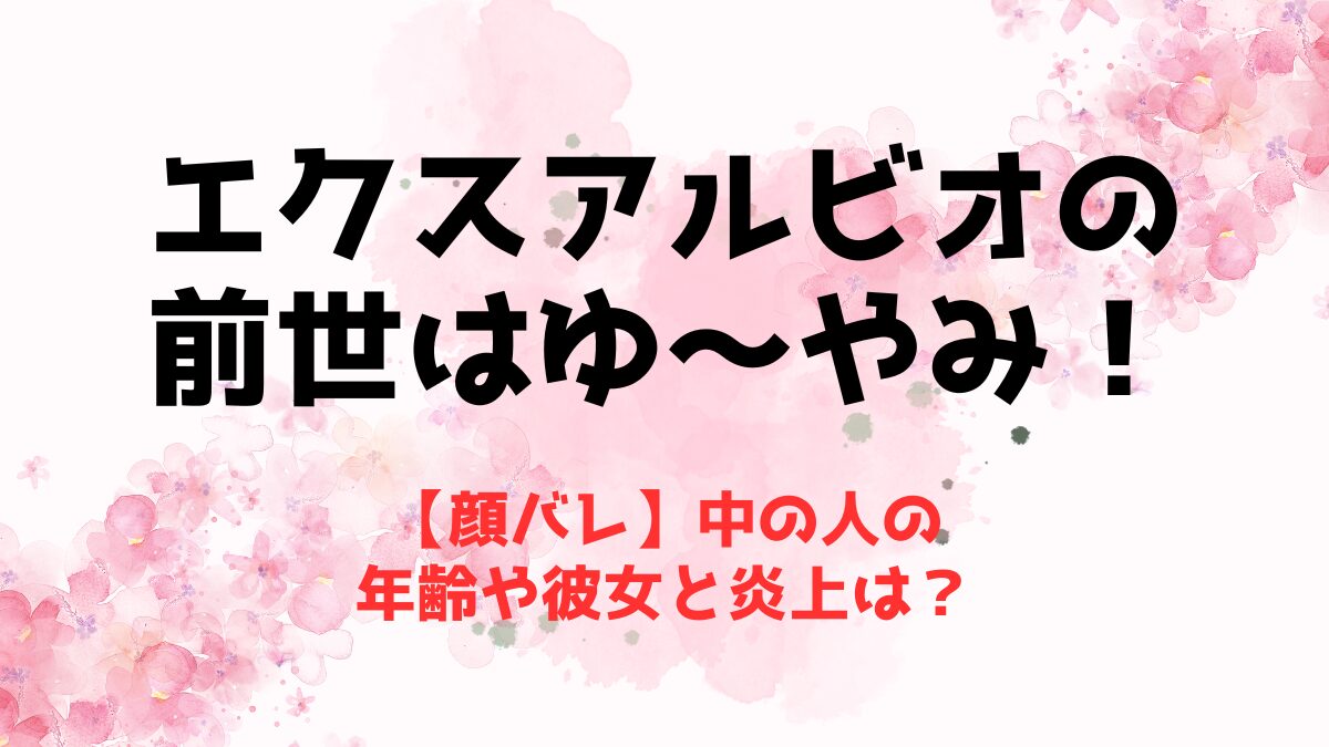 【顔バレ】エクスアルビオの前世(中の人)はゆ～やみで決定！年齢や彼女と炎上は？