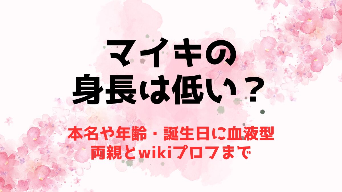 マイキの身長は低い？本名や年齢・誕生日に血液型から両親とwikiプロフまで