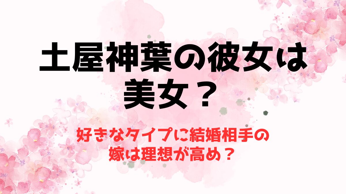 土屋神葉の彼女は美女？好きなタイプに結婚相手の嫁は理想が高め？