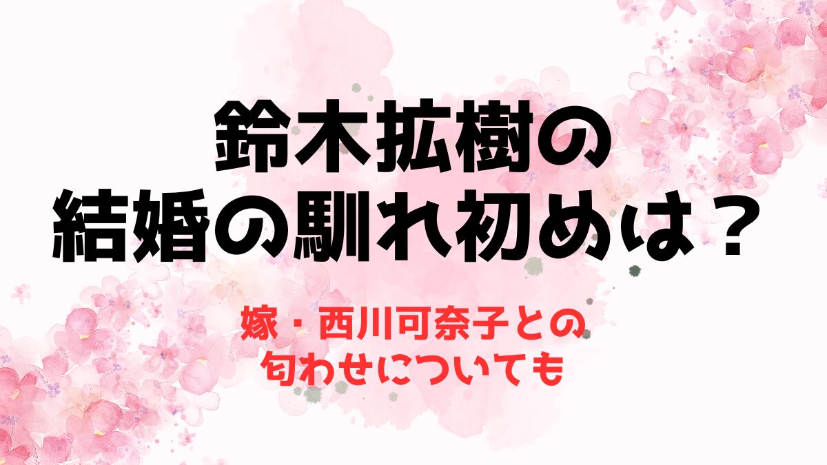 鈴木拡樹の結婚の馴れ初めは？嫁・西川可奈子との匂わせについて