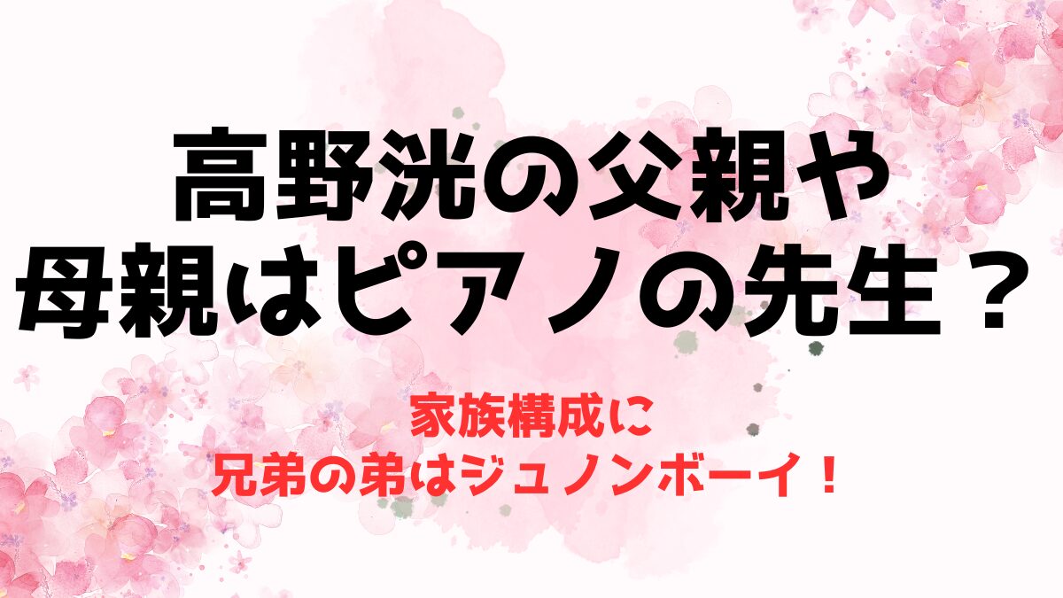 高野洸の父親や母親はピアノの先生？家族構成に兄弟の弟はジュノンボーイ！