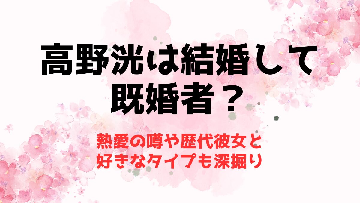 高野洸は結婚して既婚者？熱愛の噂や歴代彼女と好きなタイプも深掘り