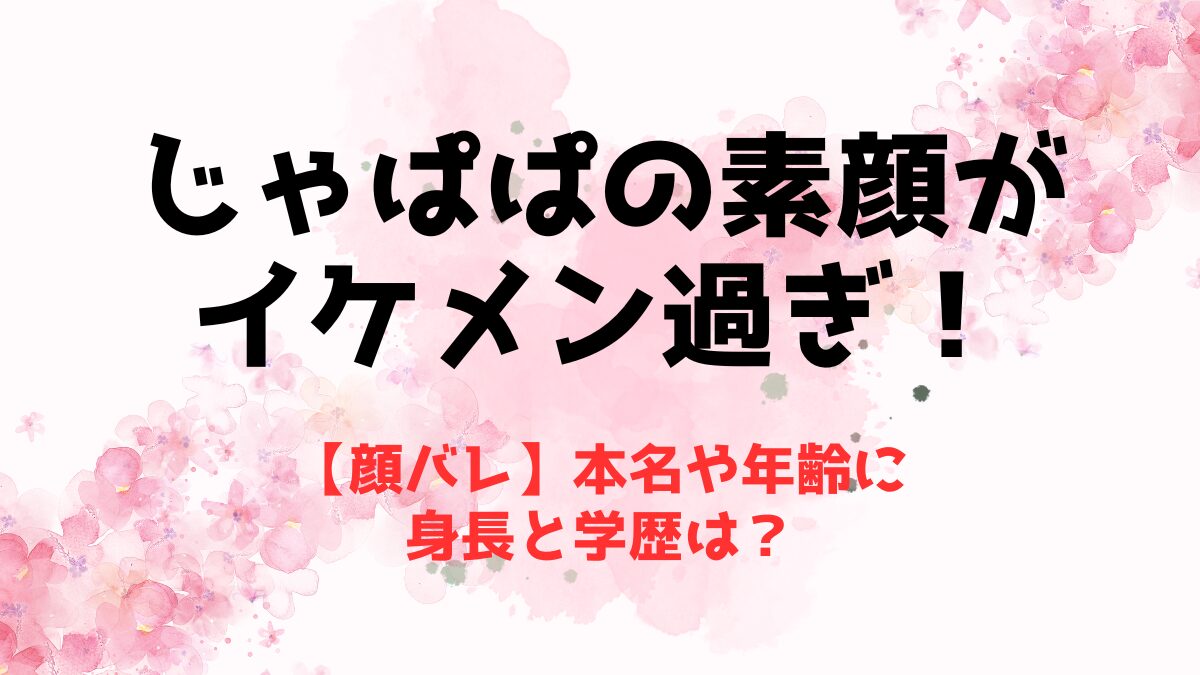 【顔バレ】じゃぱぱの素顔がイケメン過ぎ！本名や年齢に身長と学歴は？