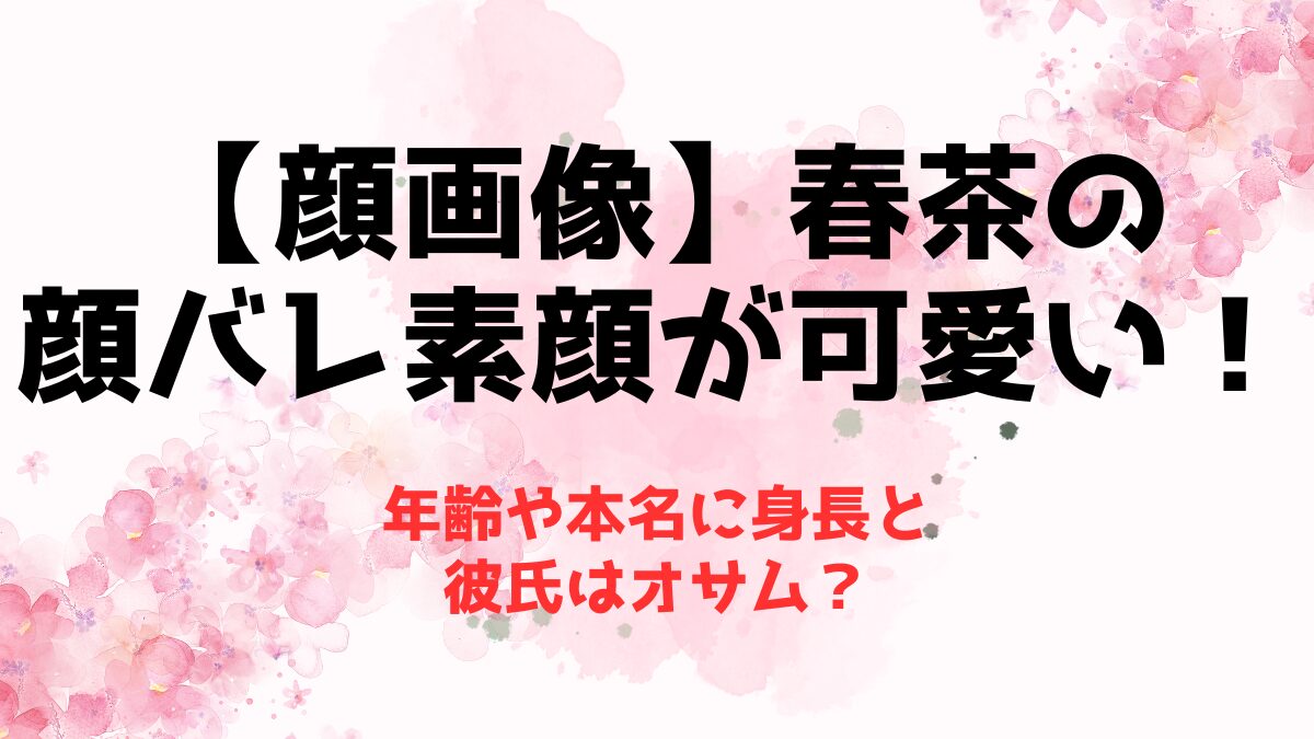 【顔画像】春茶の顔バレ素顔が可愛い！年齢や本名に身長と彼氏はオサム？