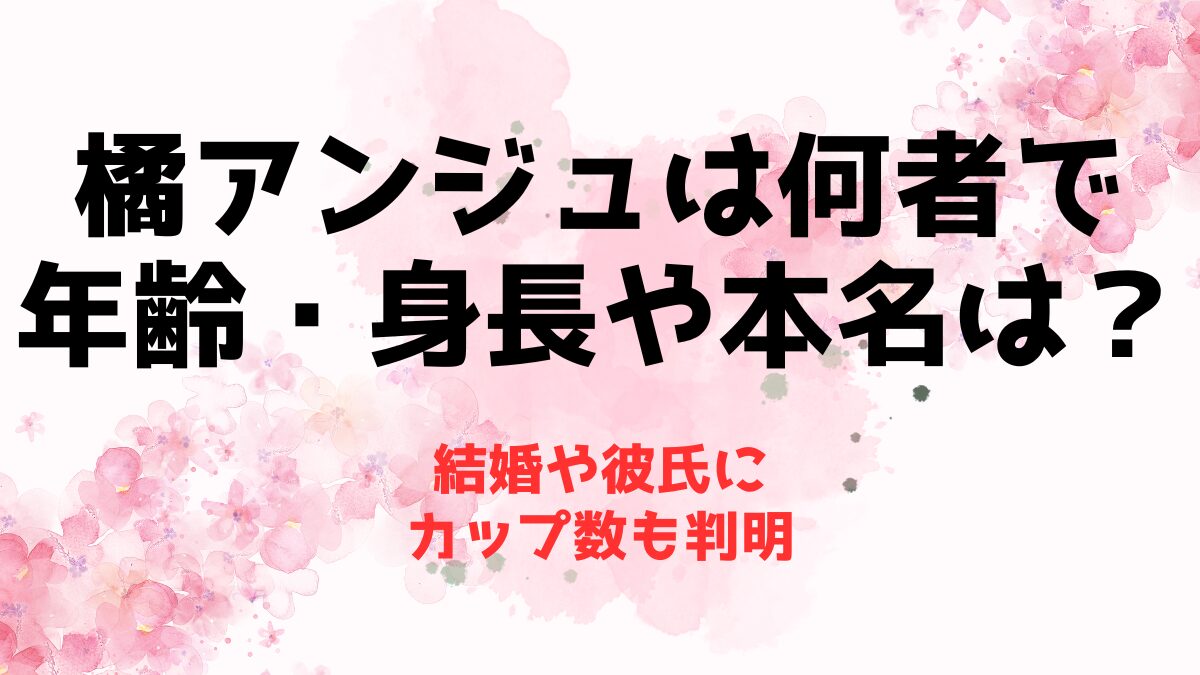 橘アンジュは何者で年齢・身長や本名は？結婚や彼氏にカップ数も判明