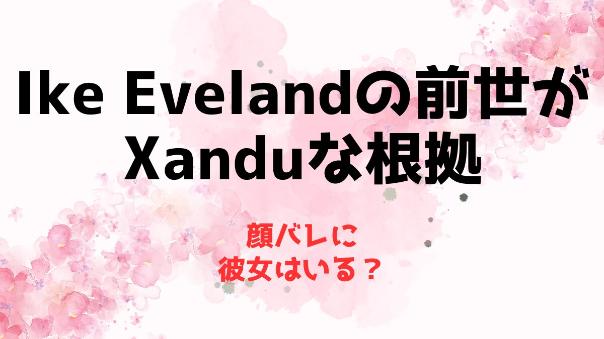 Ike Evelandの前世(中の人)がXanduな根拠！顔バレに彼女はいる？