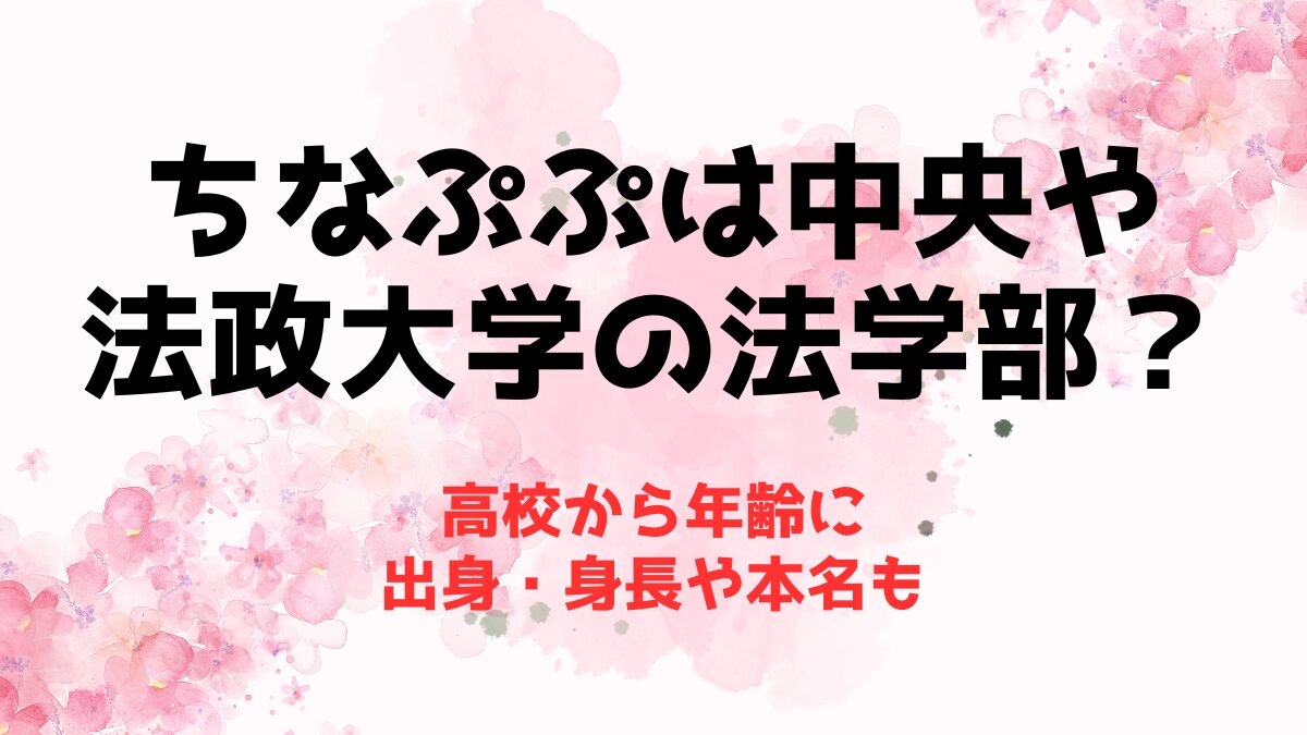 ちなぷぷは中央や法政大学の法学部？高校から年齢に出身・身長や本名も