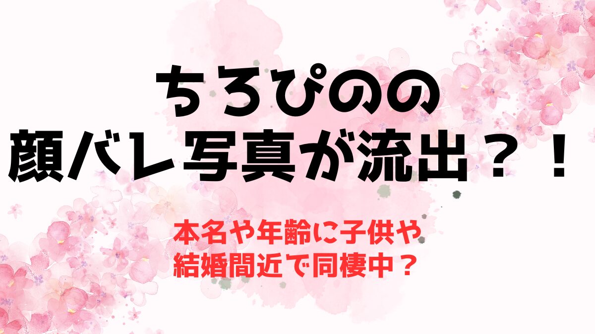 ちろぴのの顔バレ写真が流出？！本名や年齢に子供や結婚間近で同棲中？