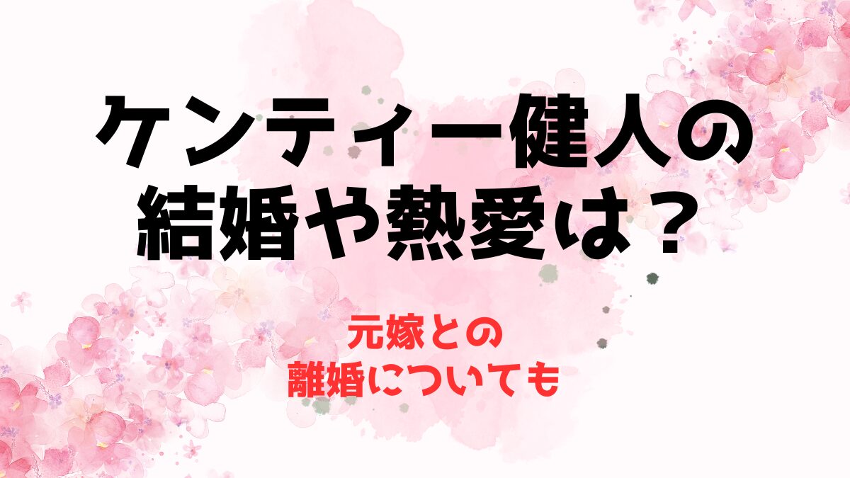 ケンティー健人(TikTok)の結婚や熱愛は？元嫁との離婚についても