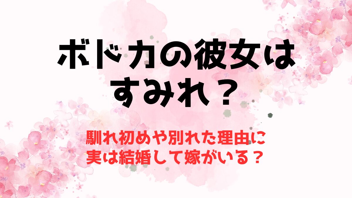 ボドカの彼女はすみれ？馴れ初めや別れた理由に実は結婚して嫁がいる？