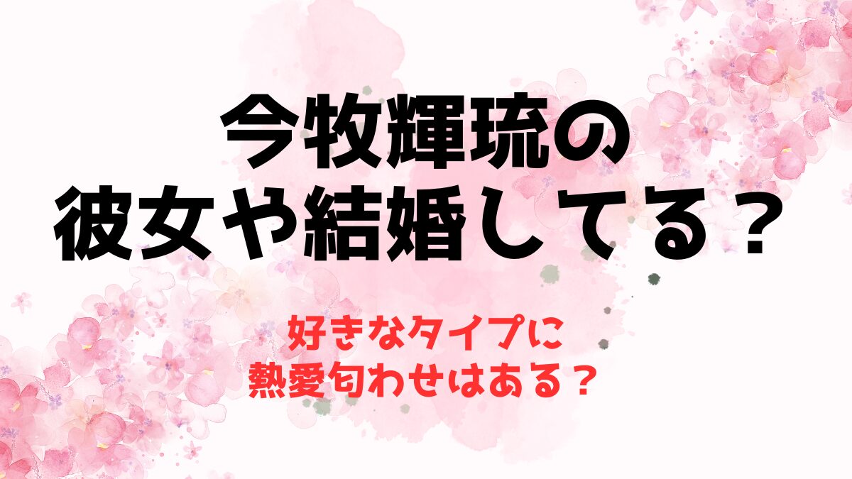 今牧輝琉の彼女や結婚してる？好きなタイプに熱愛匂わせはある？