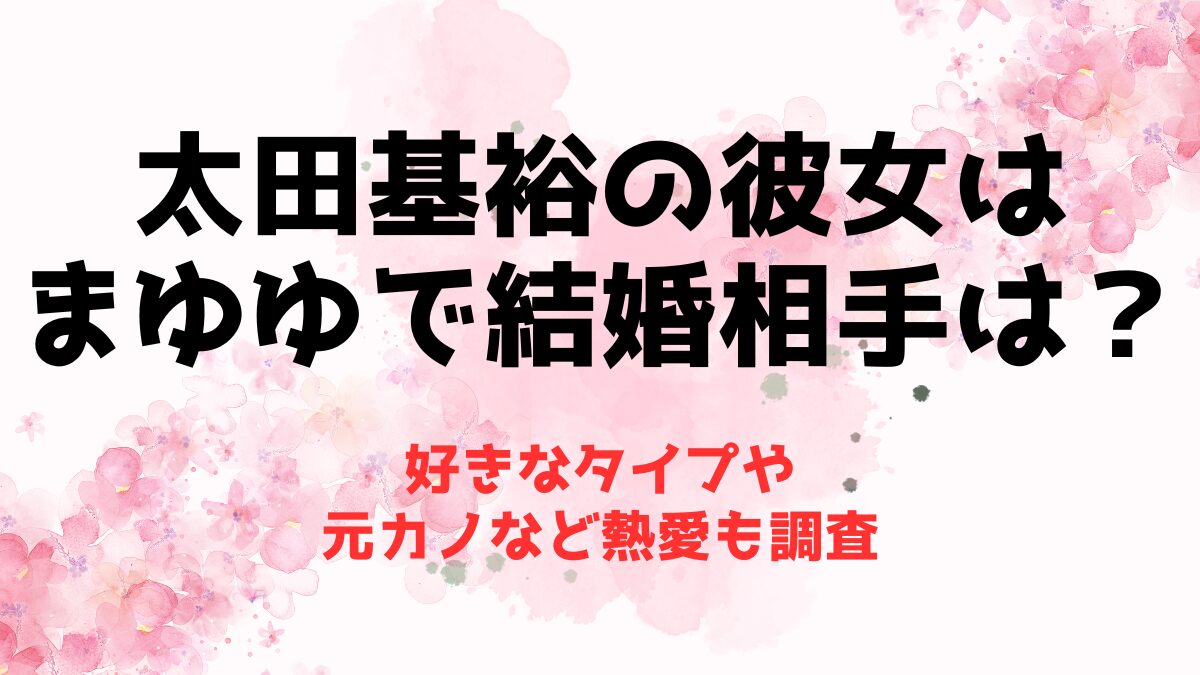 太田基裕の彼女はまゆゆで結婚相手は？好きなタイプや元カノなど熱愛も調査