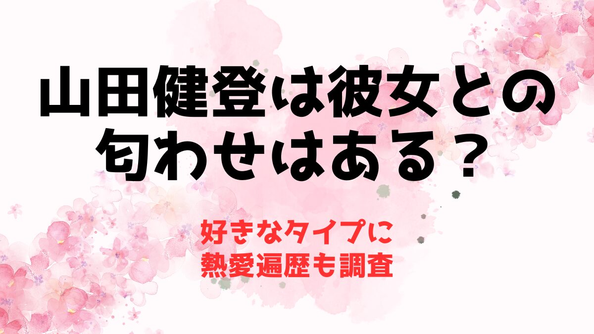 山田健登は彼女との匂わせはある？好きなタイプに熱愛遍歴も調査