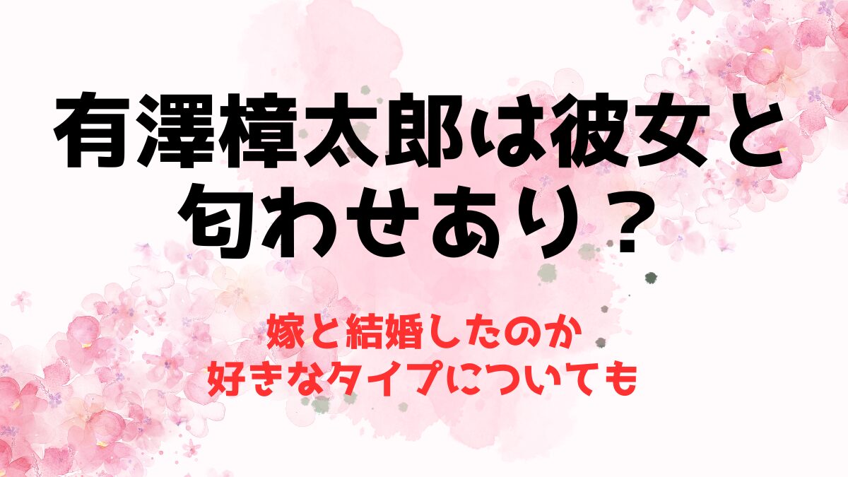 有澤樟太郎は彼女と匂わせあり？嫁と結婚したのか好きなタイプについても