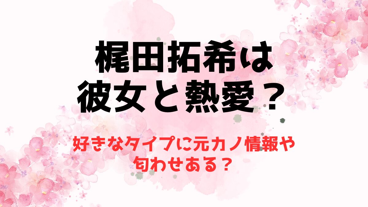 梶田拓希は彼女と熱愛？好きなタイプに元カノ情報や匂わせある？