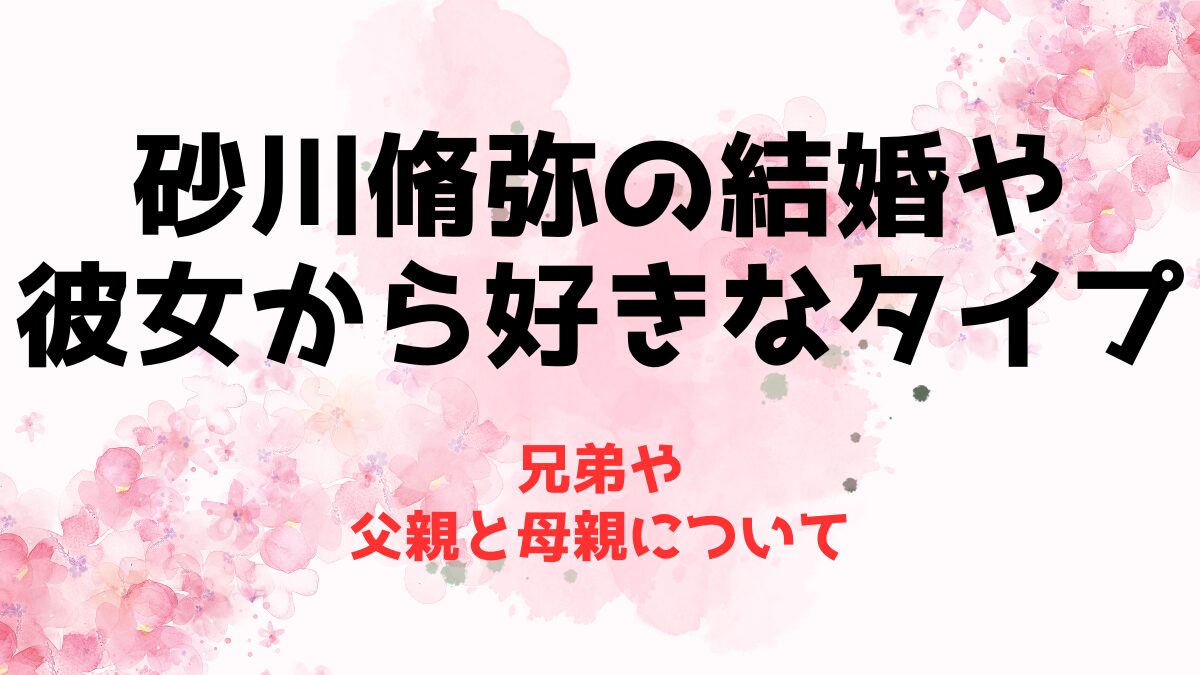 砂川脩弥の結婚や彼女から好きなタイプは？兄弟や父親と母親について