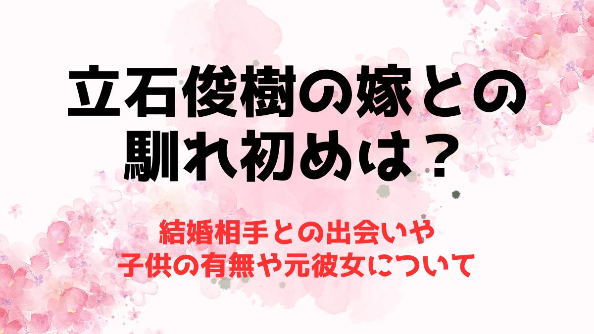 立石俊樹の嫁(結婚相手)との出会いに馴れ初めは？子供の有無や元彼女について