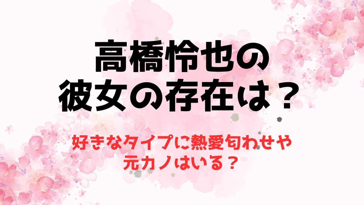 高橋怜也の彼女の存在は？好きなタイプに熱愛匂わせや元カノはいる？