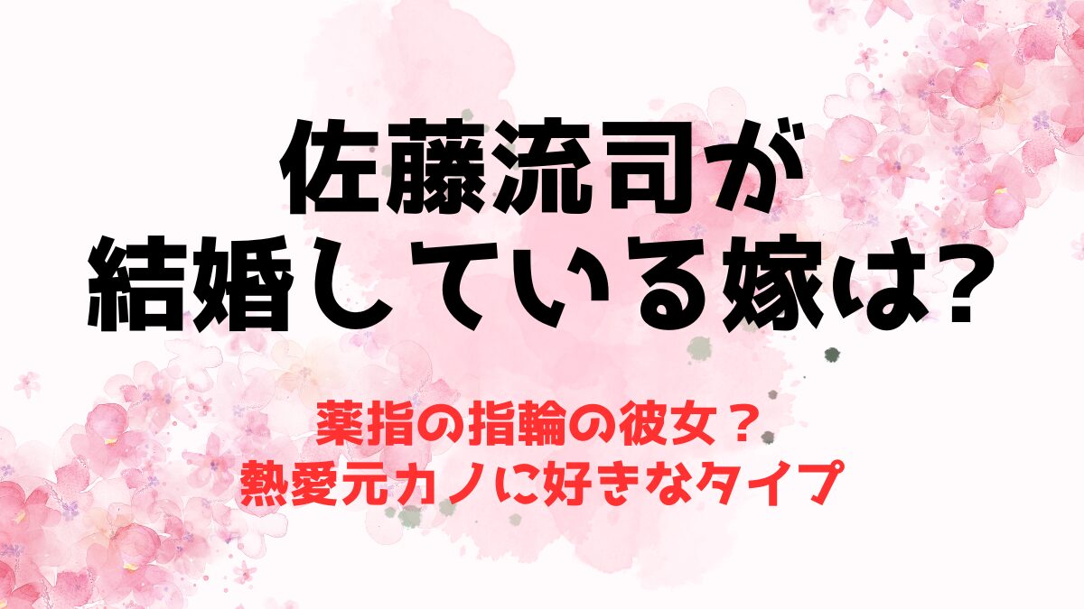 佐藤流司が結婚している嫁は薬指の指輪の彼女？熱愛元カノに好きなタイプ