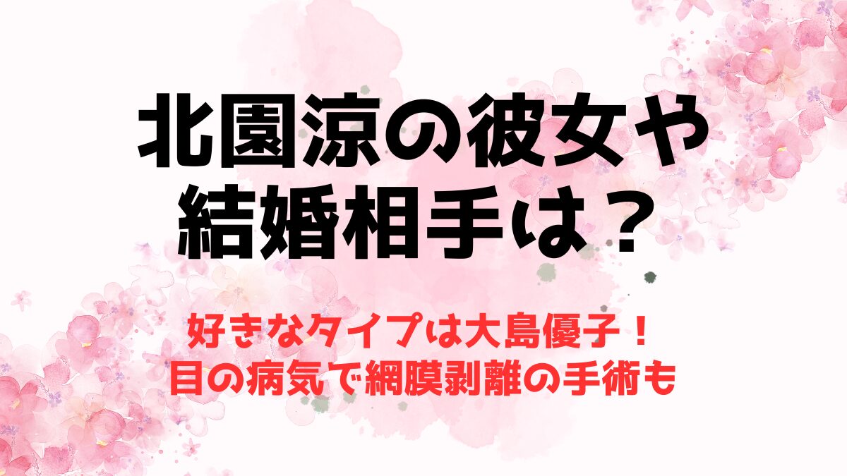 北園涼の彼女や結婚相手は？好きなタイプは大島優子！目の病気で網膜剥離の手術も