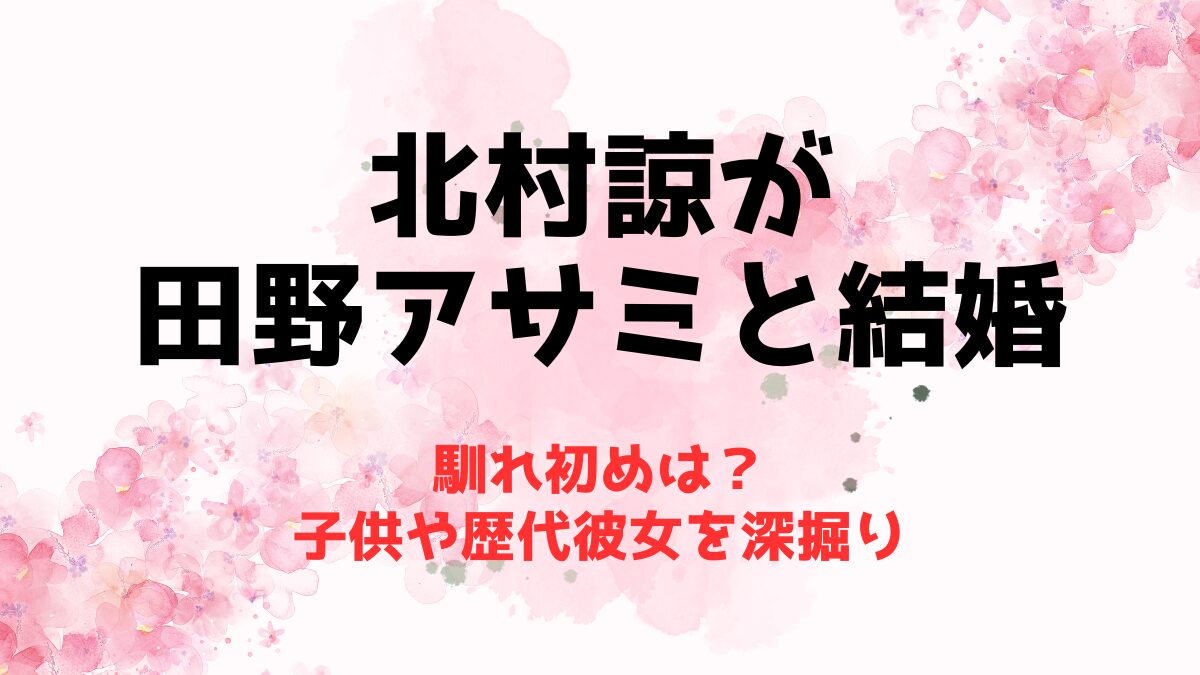 北村諒が田野アサミと結婚した馴れ初めは？子供や歴代彼女を深掘り