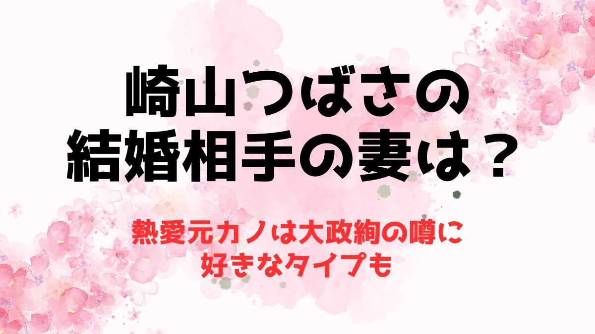 崎山つばさの結婚相手の妻は？熱愛元カノは大政絢の噂に好きなタイプも