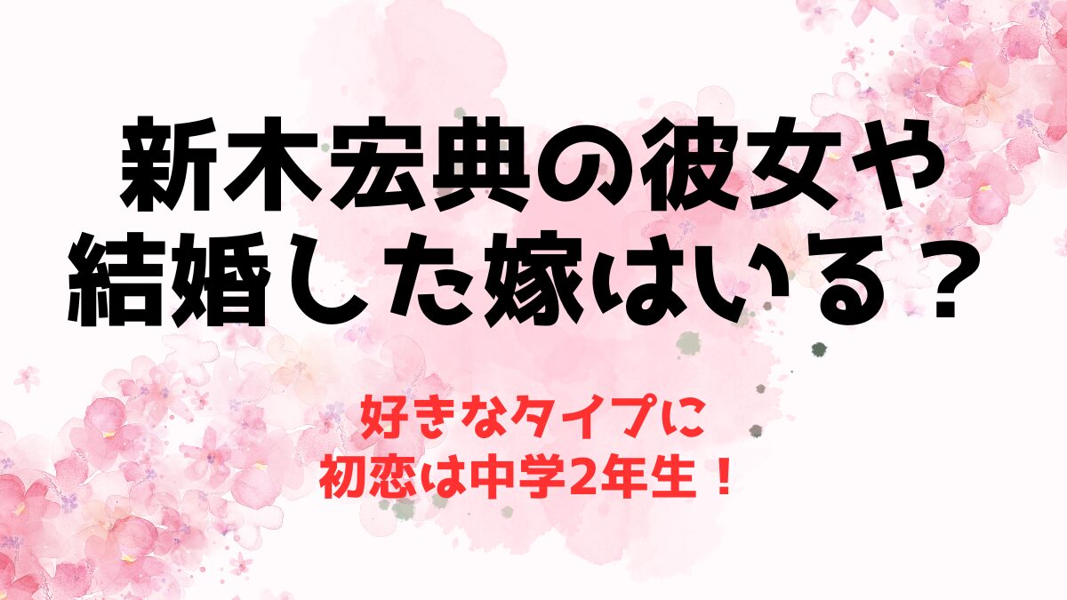 新木宏典の彼女や結婚した嫁はいる？好きなタイプに初恋は中学2年生！