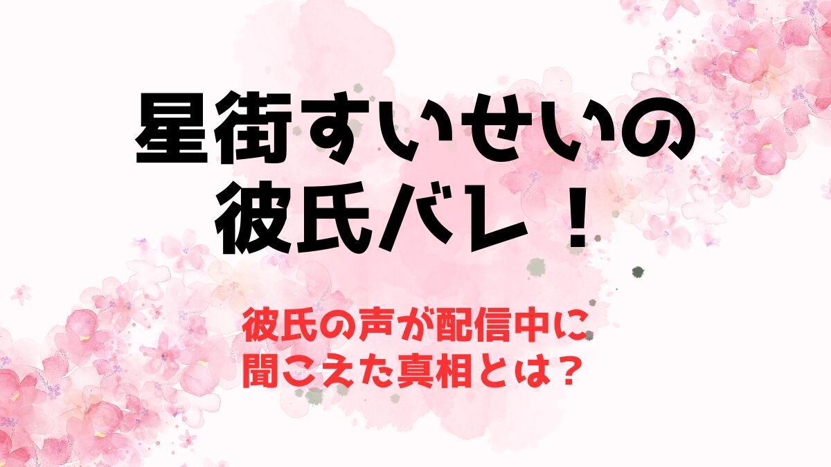 星街すいせいの彼氏バレ！彼氏の声が配信中に聞こえた真相とは？