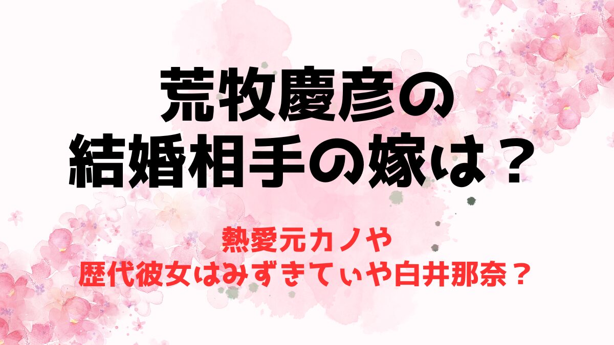 荒牧慶彦の結婚相手の嫁は？熱愛元カノや歴代彼女はみずきてぃや白井那奈？