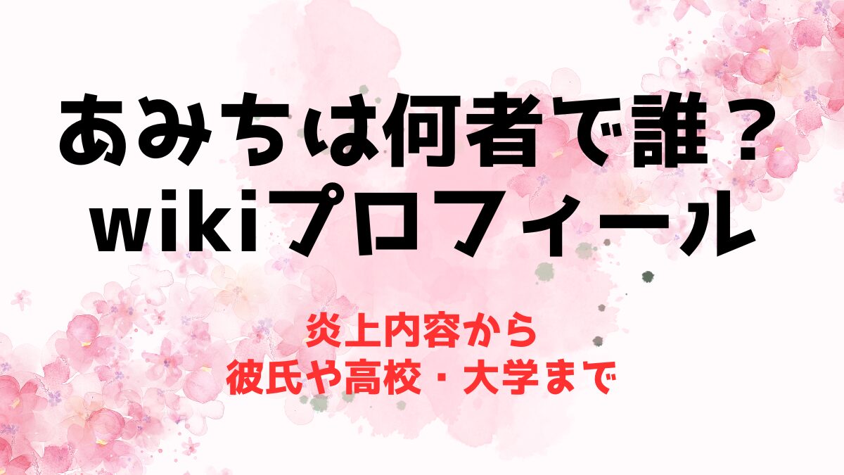 あみちは何者で誰？wikiプロフに炎上内容から彼氏や高校・大学まで