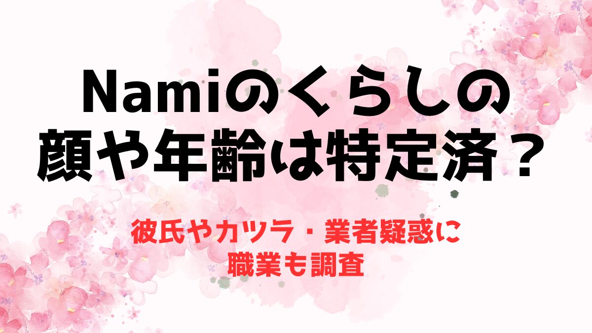 Namiのくらしの顔や年齢は特定済？彼氏やカツラ・業者疑惑に職業も調査