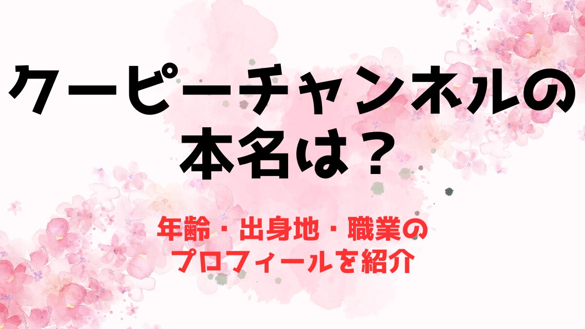 クーピーチャンネルの本名は？年齢・出身地・職業のプロフィールを紹介