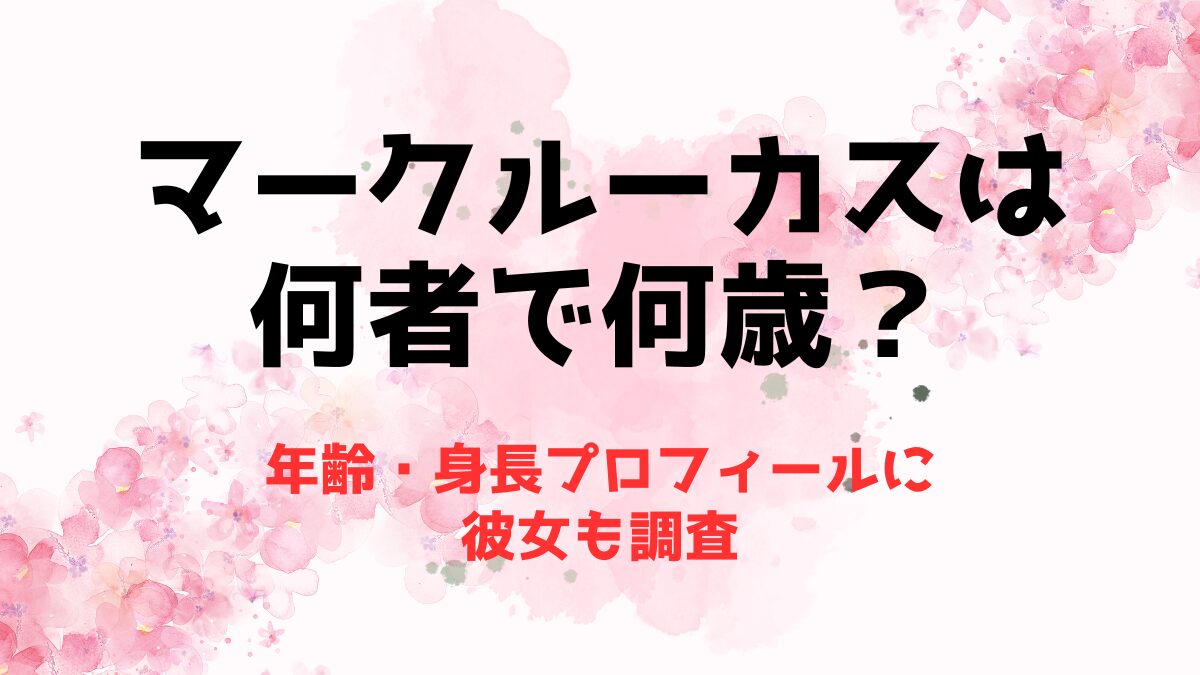 マークルーカス(TikTok)は何者で何歳？年齢・身長プロフィールに彼女も調査