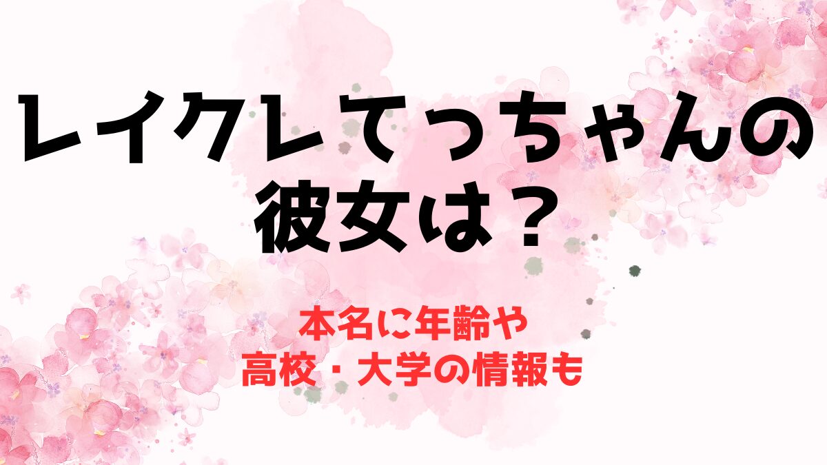 レイクレてっちゃんの彼女は鹿の間ちゃん？本名に年齢や高校・大学の情報も