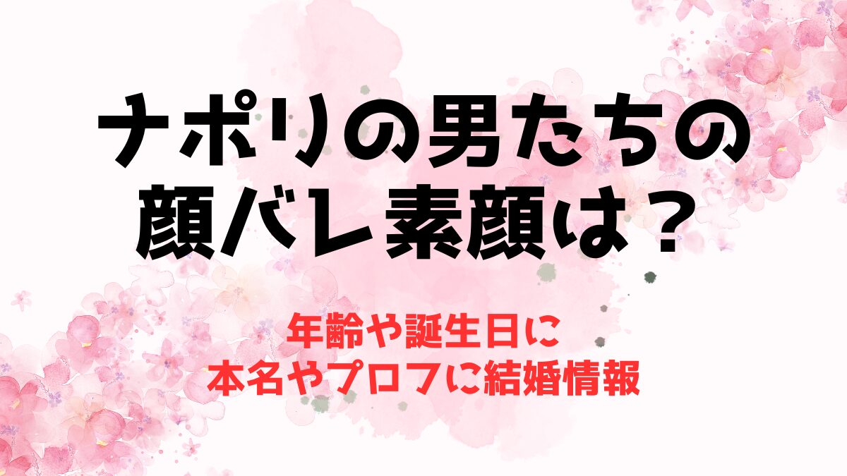 ナポリの男たちの顔バレ素顔は？年齢や誕生日に本名やプロフに結婚情報