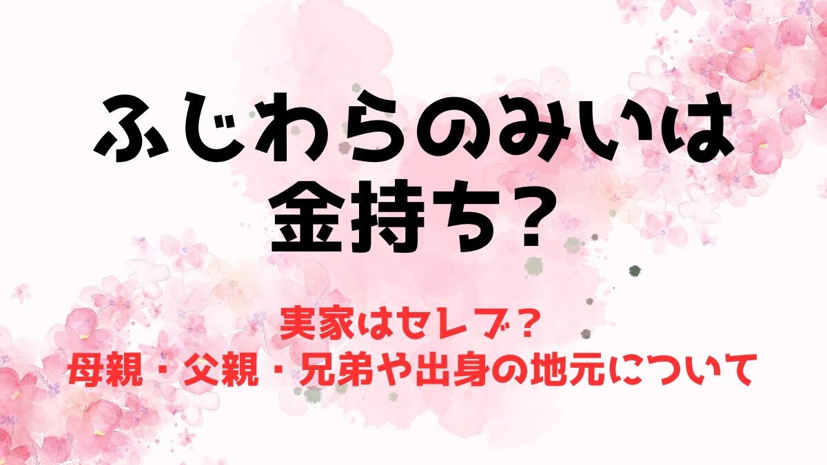 ふじわらのみいは金持ちで実家はセレブ？母親・父親・兄弟や出身の地元について