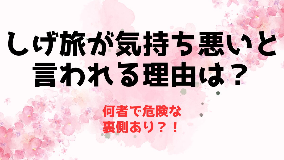 しげ旅が気持ち悪いと言われる理由3選！何者で危険な裏側あり？！