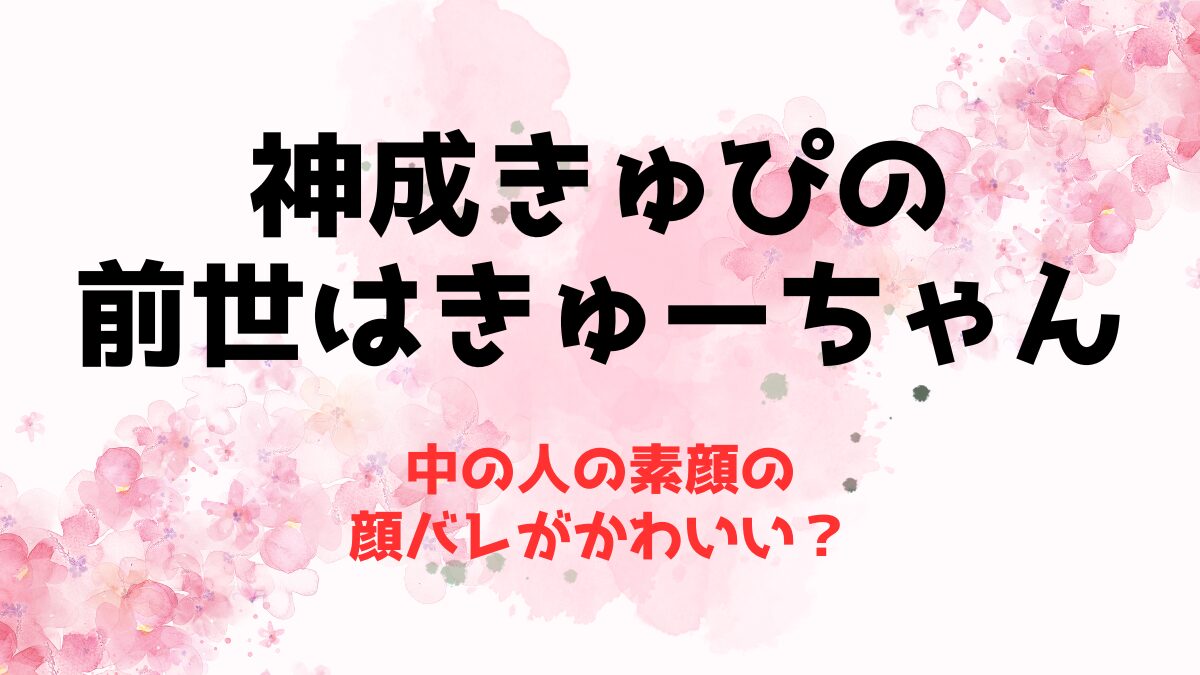 神成きゅぴの前世はきゅーちゃん！中の人の素顔の顔バレがかわいい？