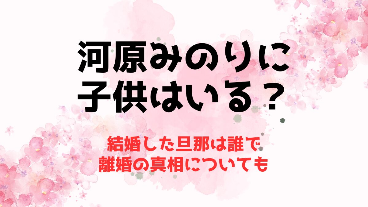 河原みのりに子供はいる？結婚した旦那は誰で離婚の真相についても