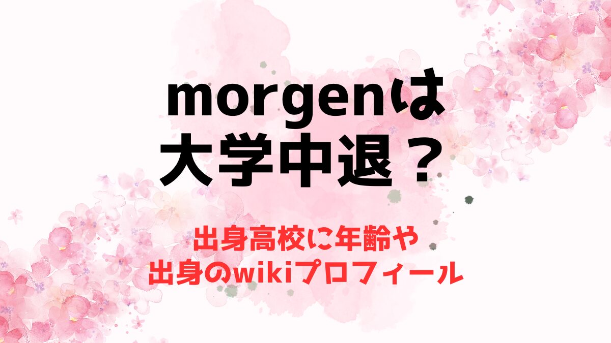 morgenは大学中退？出身高校に年齢や出身のwikiプロフィール