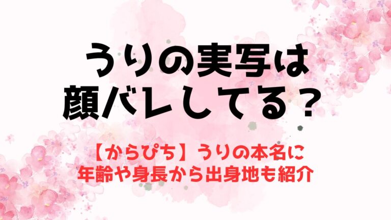 【からぴち】うりの実写は顔バレしてる？本名に年齢や身長から出身地も紹介 | 推しに捧げる